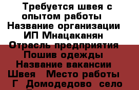 Требуется швея с опытом работы  › Название организации ­ ИП Мнацаканян › Отрасль предприятия ­ Пошив одежды › Название вакансии ­ Швея › Место работы ­ Г. Домодедово, село Домодедово ул. Творчества 5 - Московская обл. Работа » Вакансии   